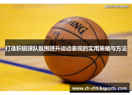 打造积极球队氛围提升运动表现的实用策略与方法