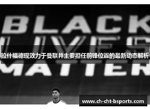 拉什福德现效力于曼联并主要担任前锋位置的最新动态解析