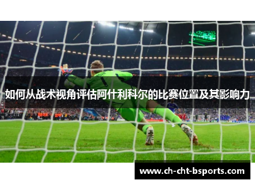 如何从战术视角评估阿什利科尔的比赛位置及其影响力