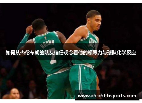 如何从杰伦布朗的队友信任观念看他的领导力与球队化学反应