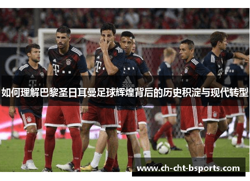 如何理解巴黎圣日耳曼足球辉煌背后的历史积淀与现代转型