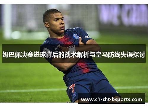 姆巴佩决赛进球背后的战术解析与皇马防线失误探讨