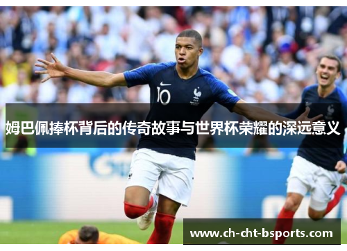 姆巴佩捧杯背后的传奇故事与世界杯荣耀的深远意义