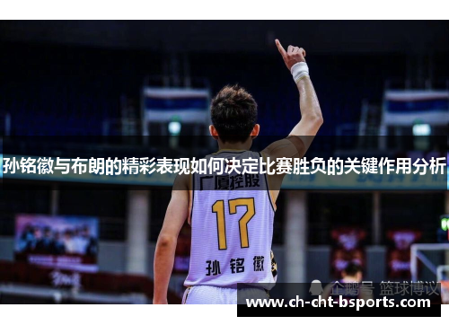 孙铭徽与布朗的精彩表现如何决定比赛胜负的关键作用分析