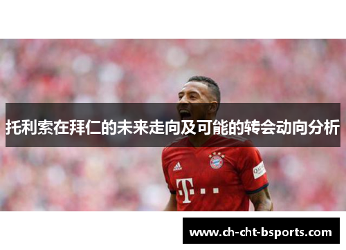 托利索在拜仁的未来走向及可能的转会动向分析