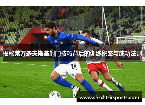 揭秘莱万多夫斯基射门技巧背后的训练秘密与成功法则