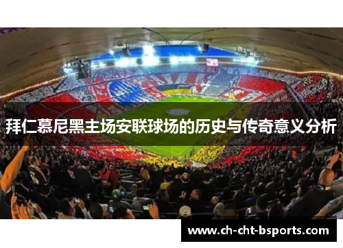 拜仁慕尼黑主场安联球场的历史与传奇意义分析