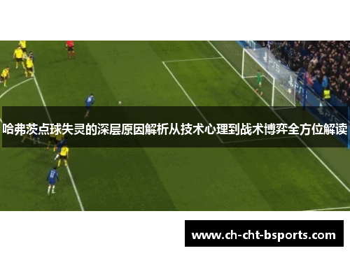 哈弗茨点球失灵的深层原因解析从技术心理到战术博弈全方位解读