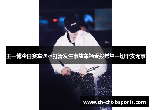 王一博今日赛车遇水打滑发生事故车辆受损希望一切平安无事