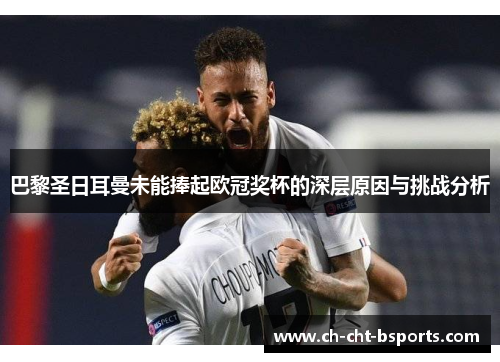 巴黎圣日耳曼未能捧起欧冠奖杯的深层原因与挑战分析