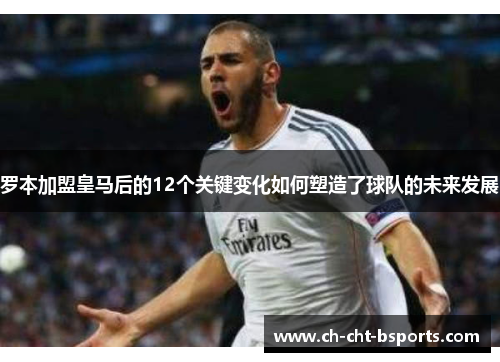 罗本加盟皇马后的12个关键变化如何塑造了球队的未来发展