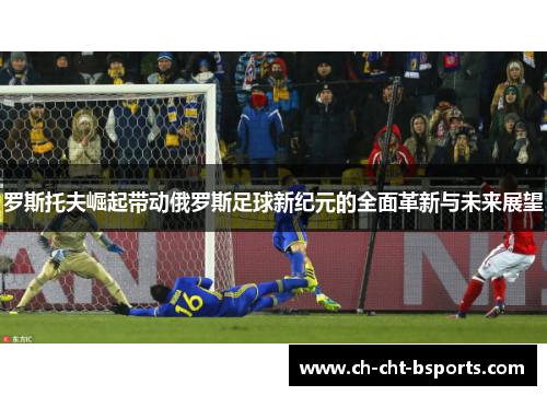 罗斯托夫崛起带动俄罗斯足球新纪元的全面革新与未来展望