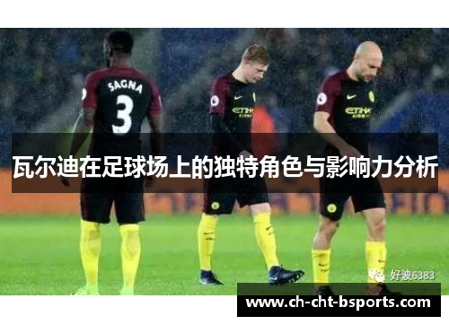 瓦尔迪在足球场上的独特角色与影响力分析