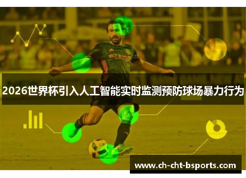 2026世界杯引入人工智能实时监测预防球场暴力行为
